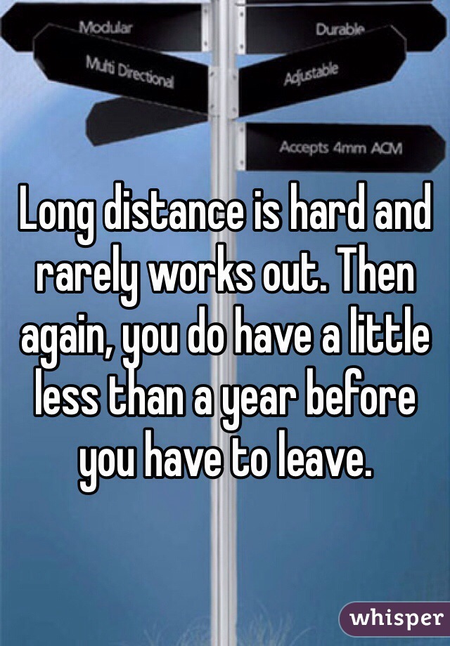 Long distance is hard and rarely works out. Then again, you do have a little less than a year before you have to leave. 