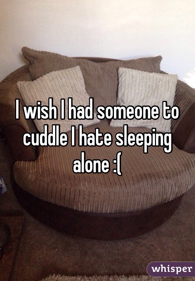 I wish I had someone to cuddle I hate sleeping alone :(