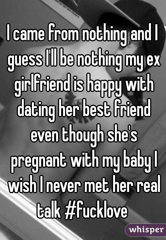 I came from nothing and I guess I'll be nothing my ex girlfriend is happy with dating her best friend even though she's pregnant with my baby I wish I never met her real talk #fucklove 
