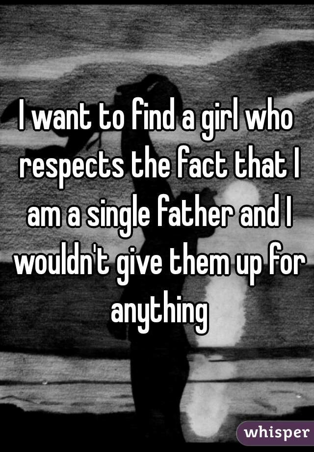 I want to find a girl who respects the fact that I am a single father and I wouldn't give them up for anything