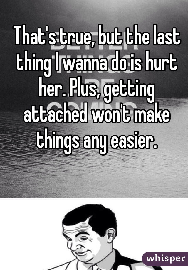 That's true, but the last thing I wanna do is hurt her. Plus, getting attached won't make things any easier. 