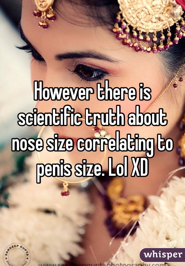 However there is scientific truth about nose size correlating to penis size. Lol XD 