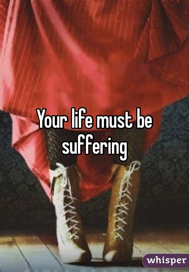 Your life must be suffering