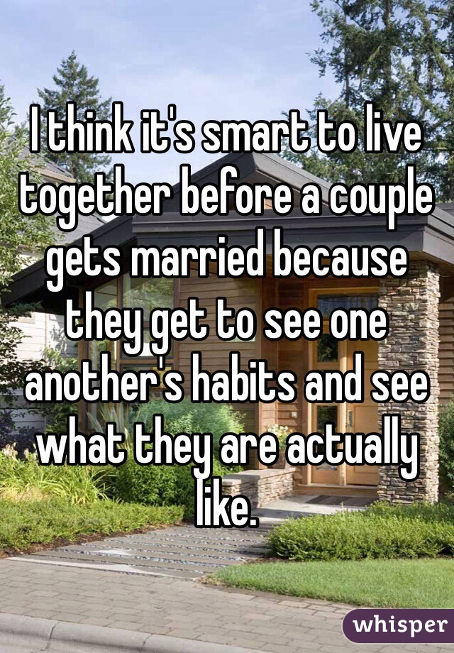 I think it's smart to live together before a couple gets married because they get to see one another's habits and see what they are actually like. 