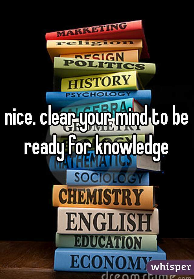 nice. clear your mind to be ready for knowledge 