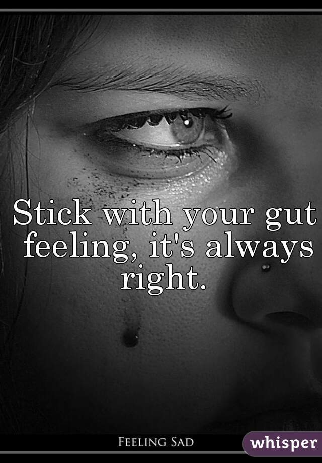 Stick with your gut feeling, it's always right. 
