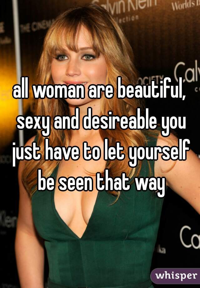 all woman are beautiful, sexy and desireable you just have to let yourself be seen that way