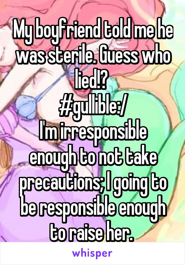 My boyfriend told me he was sterile. Guess who lied!? 
#gullible:/
I'm irresponsible enough to not take precautions; I going to be responsible enough to raise her. 