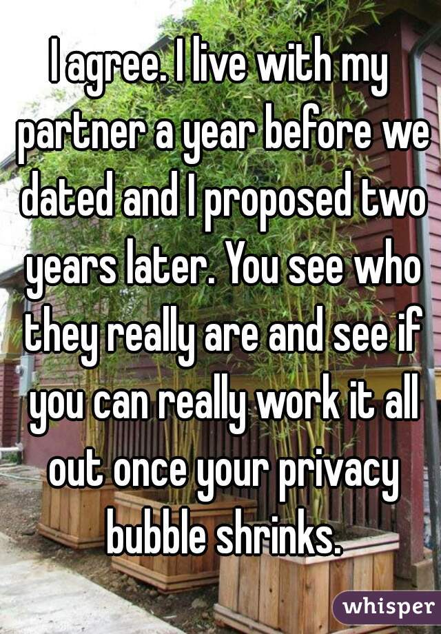 I agree. I live with my partner a year before we dated and I proposed two years later. You see who they really are and see if you can really work it all out once your privacy bubble shrinks.