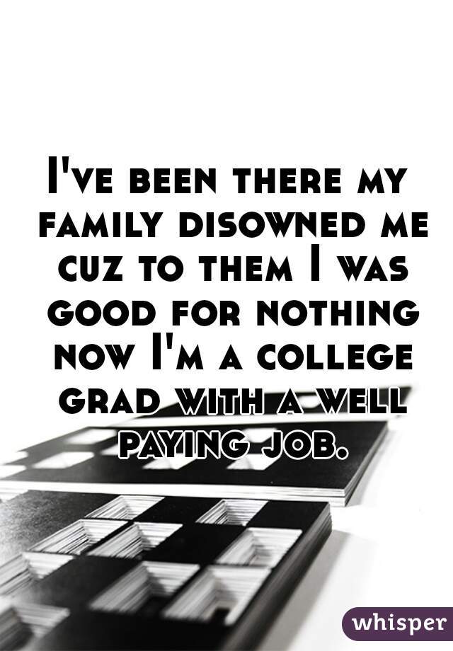 I've been there my family disowned me cuz to them I was good for nothing now I'm a college grad with a well paying job.