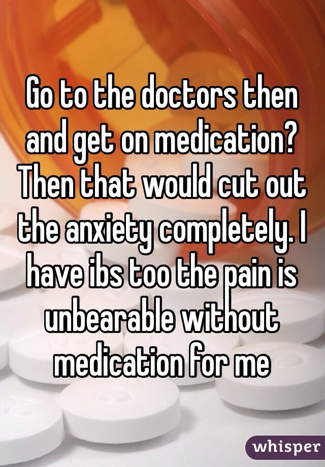 Go to the doctors then and get on medication? Then that would cut out the anxiety completely. I have ibs too the pain is unbearable without medication for me 