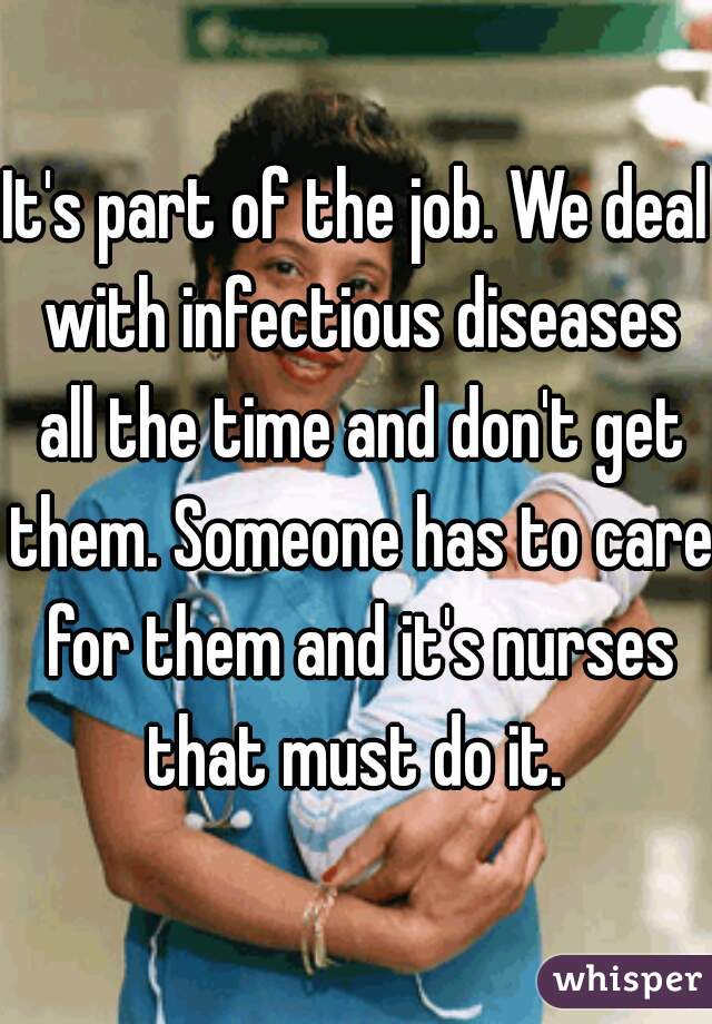It's part of the job. We deal with infectious diseases all the time and don't get them. Someone has to care for them and it's nurses that must do it. 