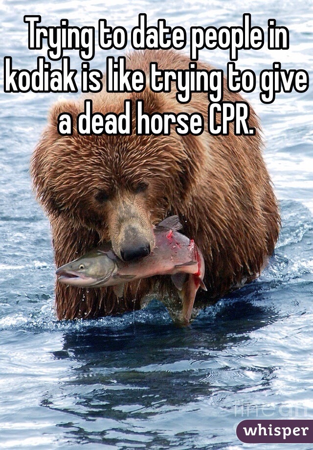 Trying to date people in kodiak is like trying to give a dead horse CPR.