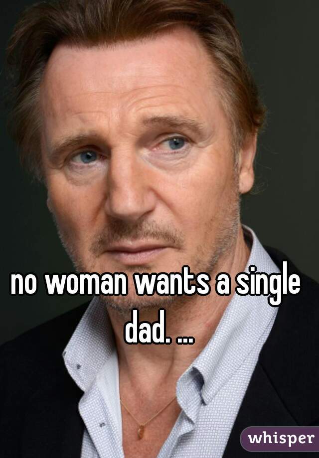 no woman wants a single dad. ...
