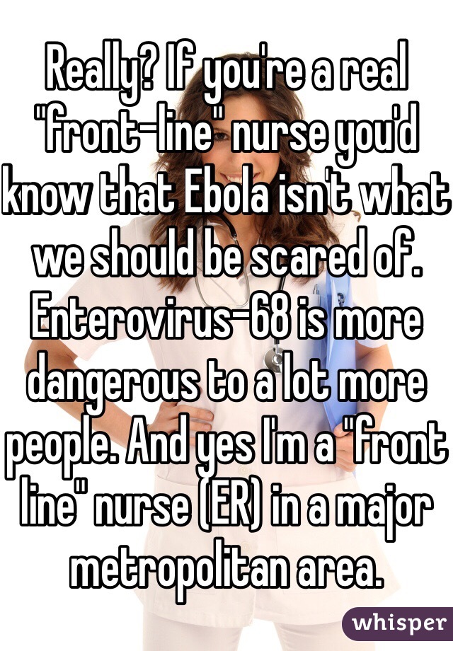 Really? If you're a real "front-line" nurse you'd know that Ebola isn't what we should be scared of. Enterovirus-68 is more dangerous to a lot more people. And yes I'm a "front line" nurse (ER) in a major metropolitan area. 