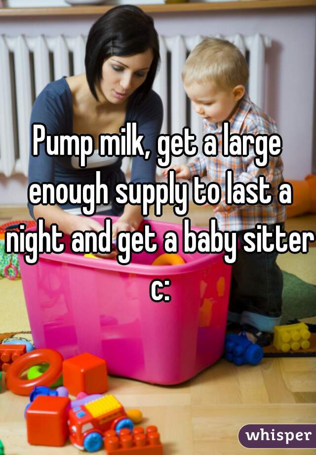 Pump milk, get a large enough supply to last a night and get a baby sitter c: