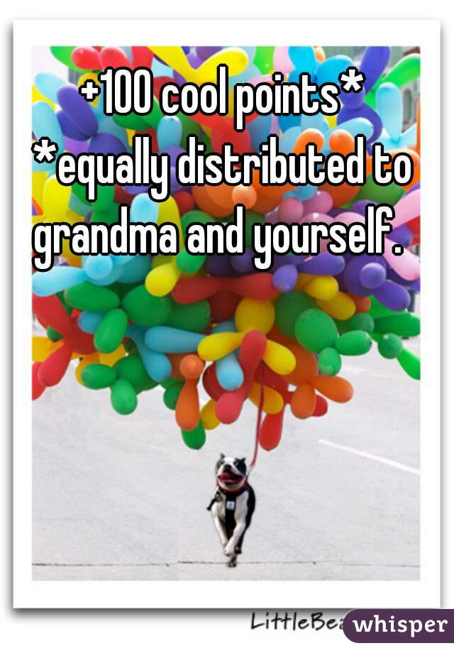 +100 cool points*
.
.
.
.
.









*equally distributed to grandma and yourself.  