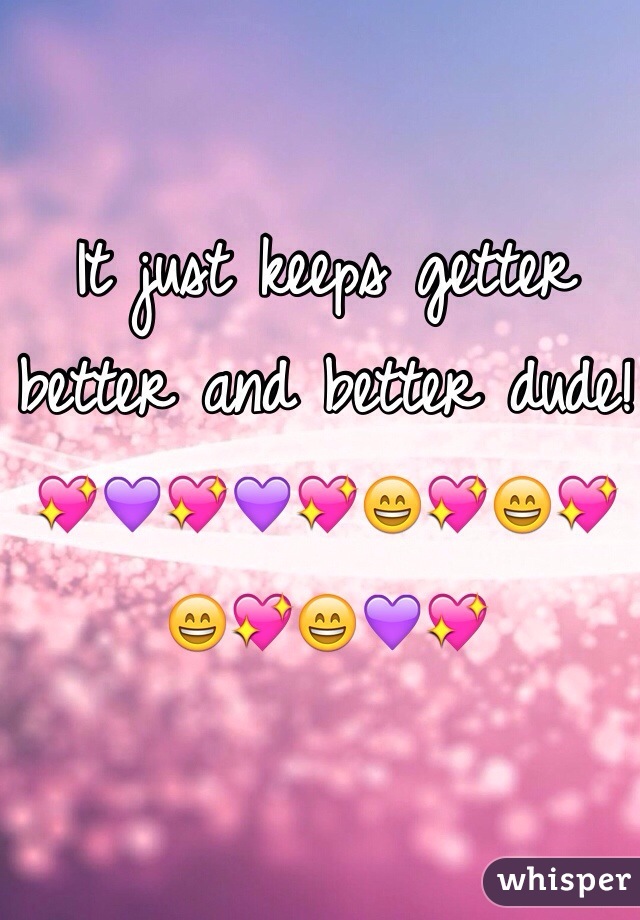 It just keeps getter better and better dude!💖💜💖💜💖😄💖😄💖😄💖😄💜💖