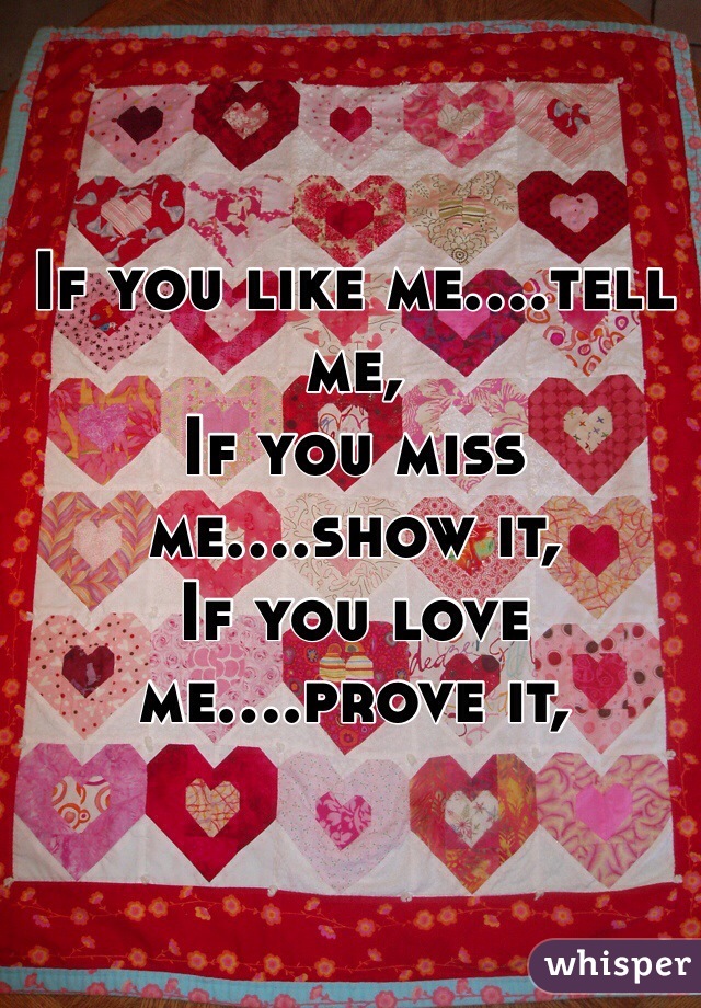 If you like me....tell me,
If you miss me....show it,
If you love me....prove it,