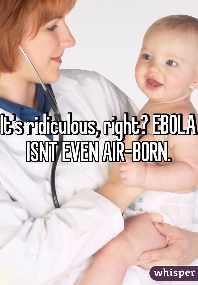 It's ridiculous, right? EBOLA ISNT EVEN AIR-BORN. 