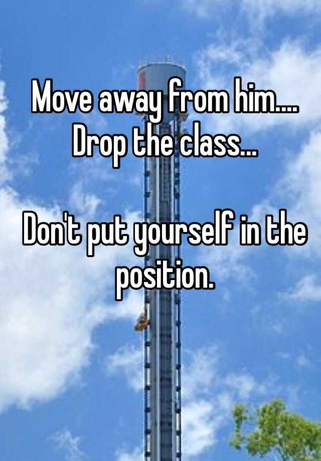 move-away-from-him-drop-the-class-don-t-put-yourself-in-the