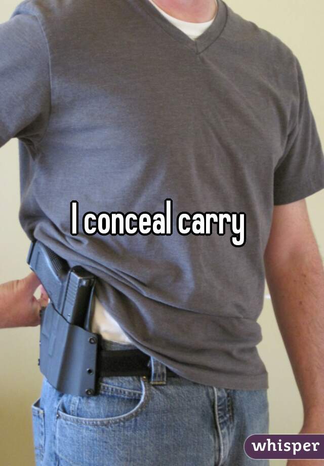 I conceal carry 