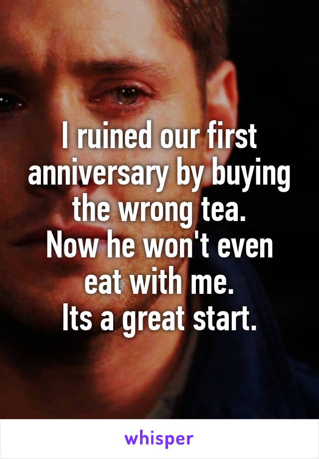 I ruined our first anniversary by buying the wrong tea.
Now he won't even eat with me.
Its a great start.