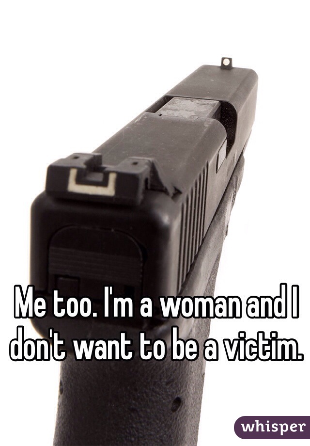 Me too. I'm a woman and I don't want to be a victim. 