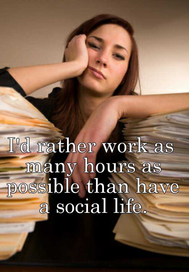 i-d-rather-work-as-many-hours-as-possible-than-have-a-social-life