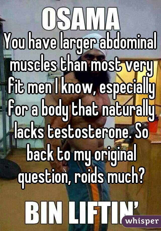 You have larger abdominal muscles than most very fit men I know, especially for a body that naturally lacks testosterone. So back to my original question, roids much?