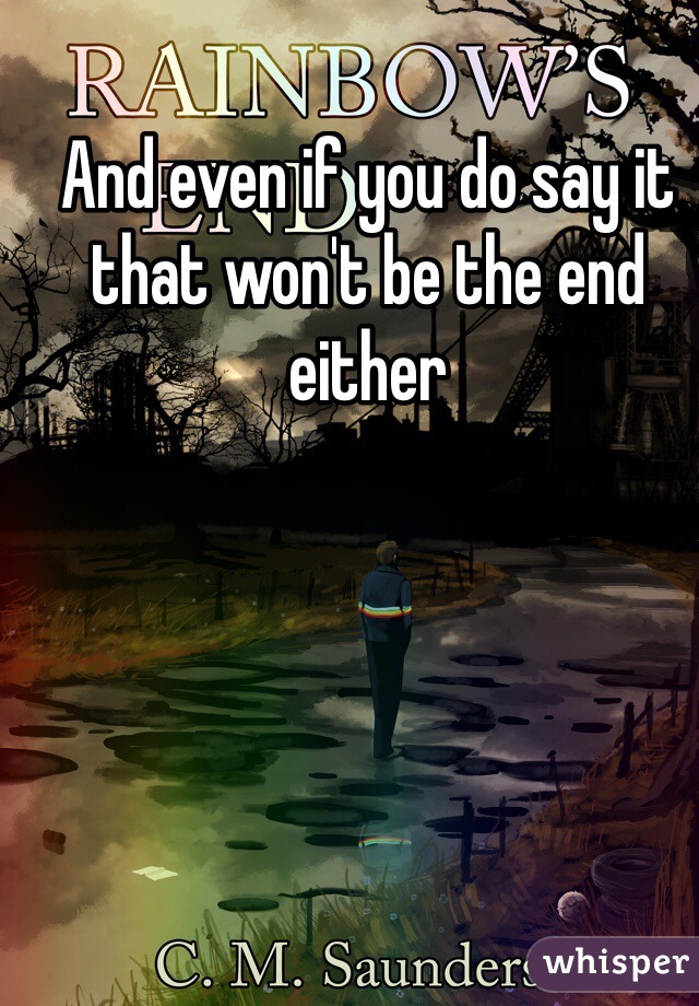 And even if you do say it that won't be the end either 