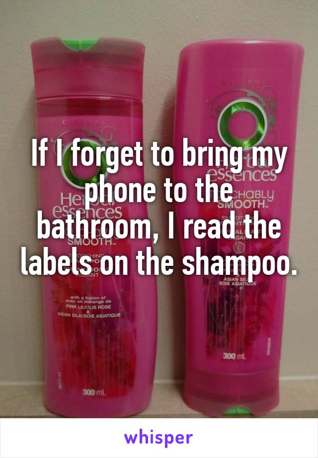If I forget to bring my phone to the bathroom, I read the labels on the shampoo. 