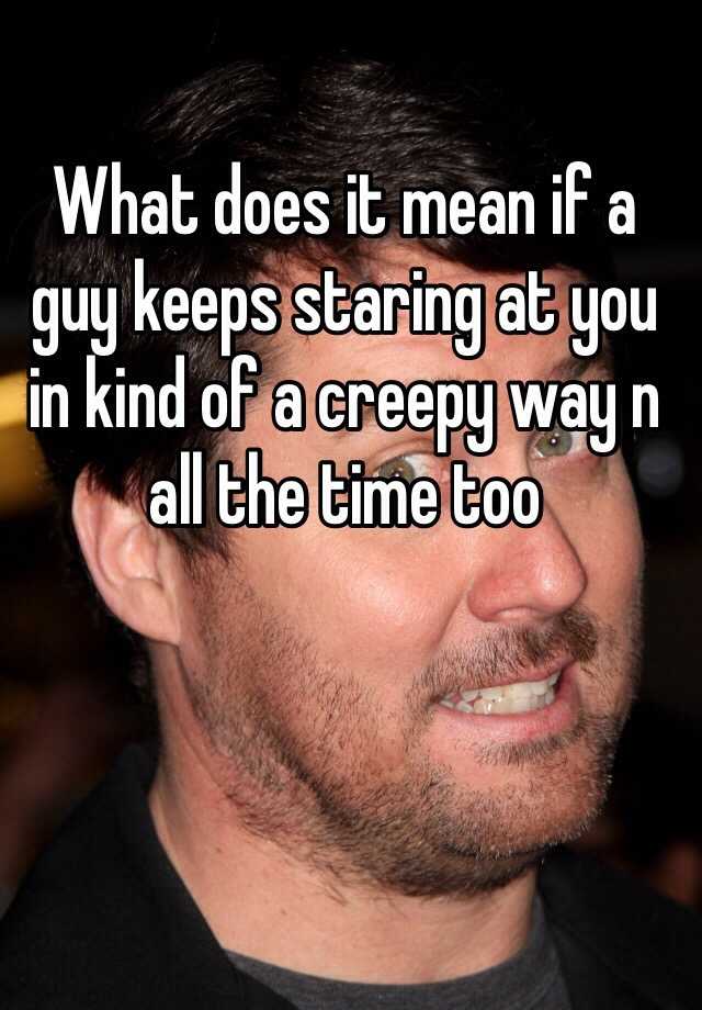 what-does-it-mean-if-a-guy-keeps-staring-at-you-in-kind-of-a-creepy-way