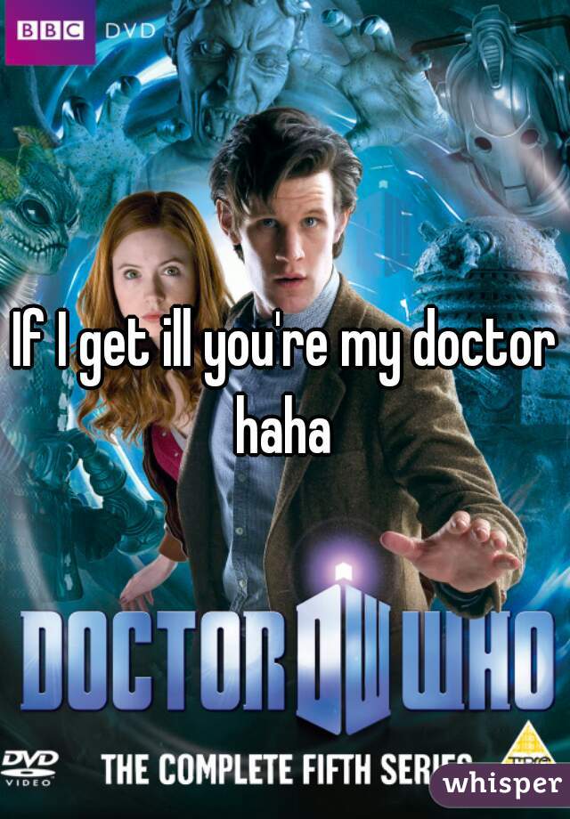 If I get ill you're my doctor haha 