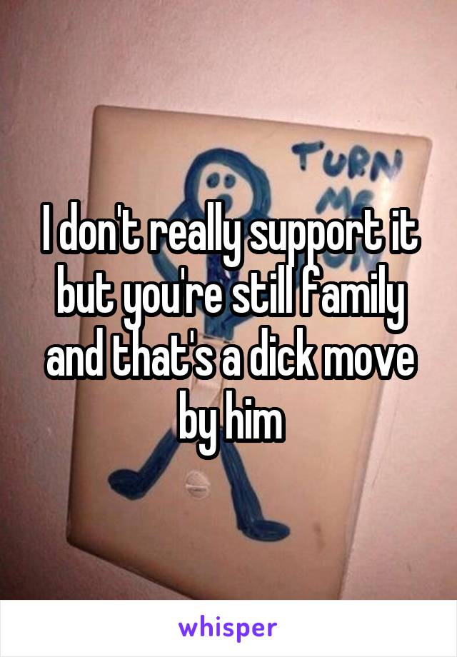 I don't really support it but you're still family and that's a dick move by him