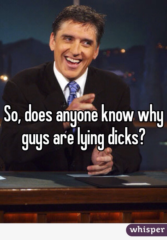 So, does anyone know why guys are lying dicks? 