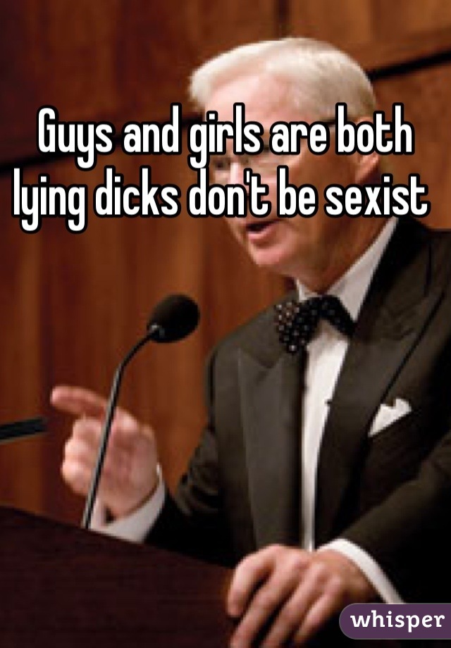 Guys and girls are both lying dicks don't be sexist 