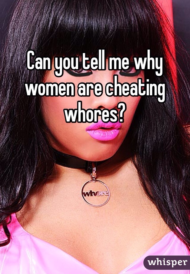 Can you tell me why women are cheating whores?