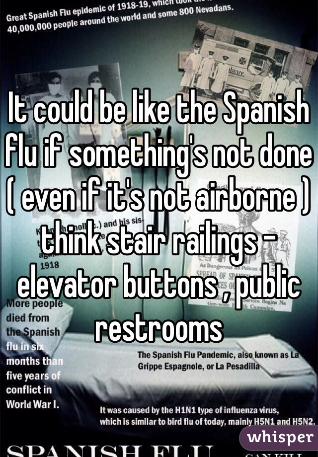 It could be like the Spanish flu if something's not done ( even if it's not airborne ) think stair railings -elevator buttons , public restrooms  