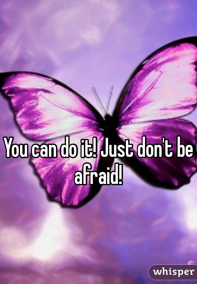 You can do it! Just don't be afraid!