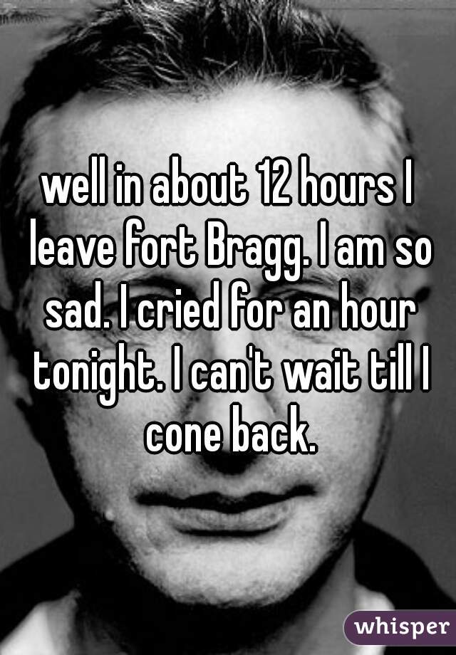 well in about 12 hours I leave fort Bragg. I am so sad. I cried for an hour tonight. I can't wait till I cone back.