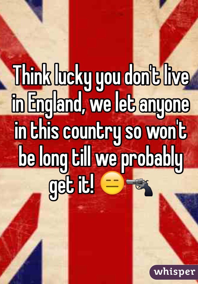 Think lucky you don't live in England, we let anyone in this country so won't be long till we probably get it! 😑🔫