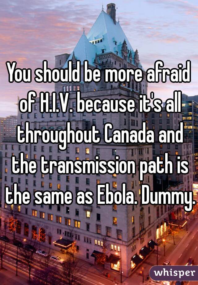 You should be more afraid of H.I.V. because it's all throughout Canada and the transmission path is the same as Ebola. Dummy.