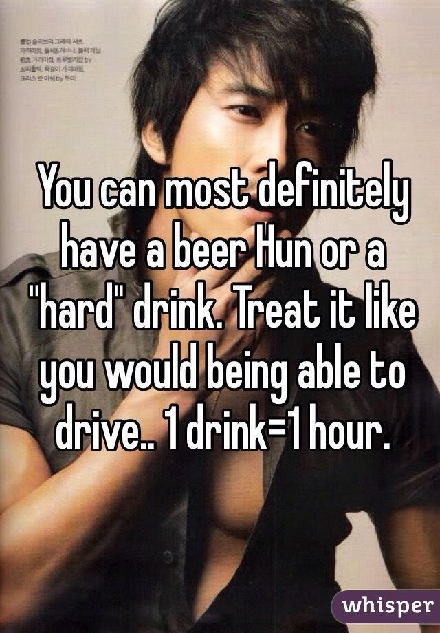 You can most definitely have a beer Hun or a "hard" drink. Treat it like you would being able to drive.. 1 drink=1 hour. 