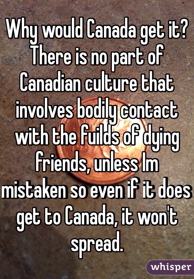 Why would Canada get it? There is no part of Canadian culture that involves bodily contact with the fuilds of dying friends, unless Im mistaken so even if it does get to Canada, it won't spread.