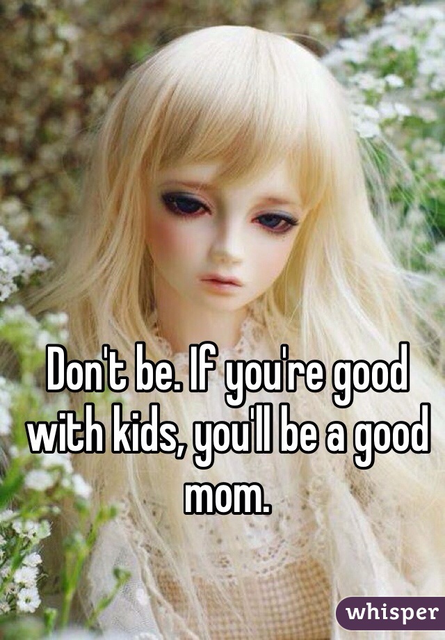 Don't be. If you're good with kids, you'll be a good mom.