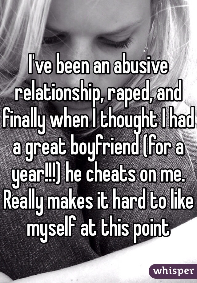 I've been an abusive relationship, raped, and finally when I thought I had a great boyfriend (for a year!!!) he cheats on me. Really makes it hard to like myself at this point