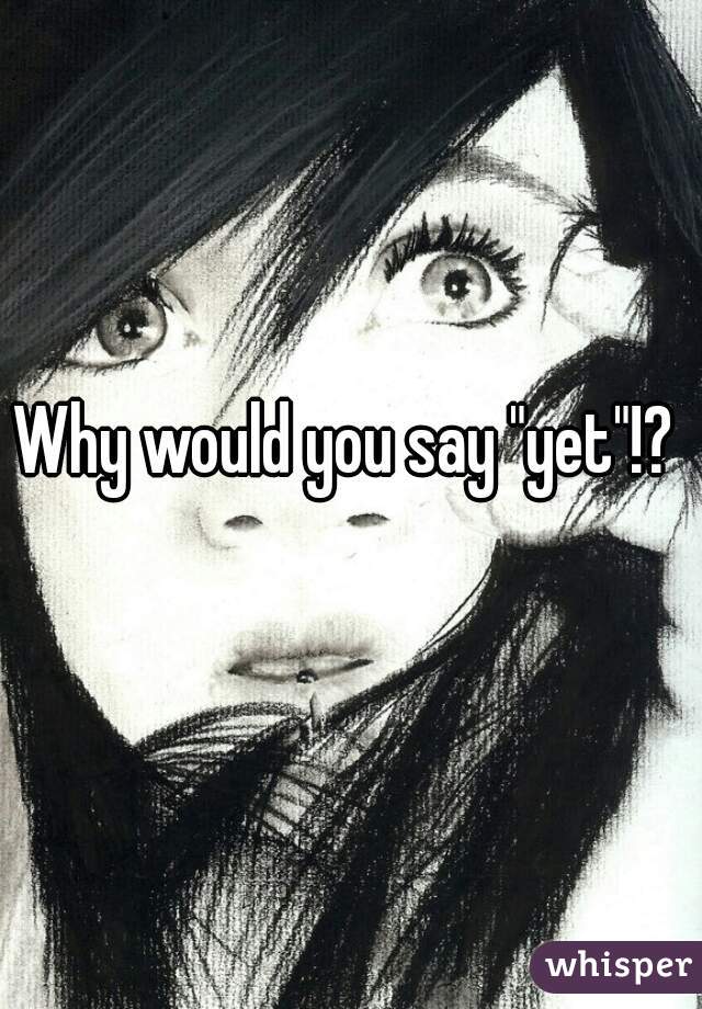 Why would you say "yet"!? 