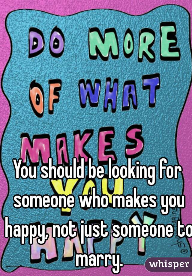 You should be looking for someone who makes you happy, not just someone to marry.