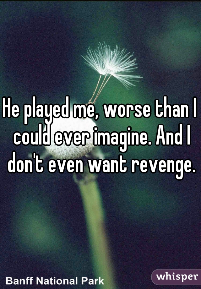 He played me, worse than I could ever imagine. And I don't even want revenge.